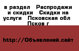  в раздел : Распродажи и скидки » Скидки на услуги . Псковская обл.,Псков г.